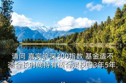 請問 嘉實(shí)滬深300指數(shù) 基金適不適合長時間持有適合定投嗎3年5年...