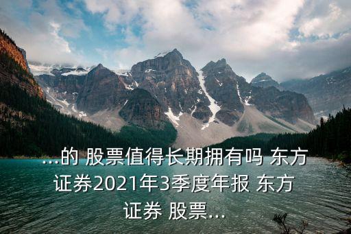 ...的 股票值得長期擁有嗎 東方 證券2021年3季度年報(bào) 東方 證券 股票...