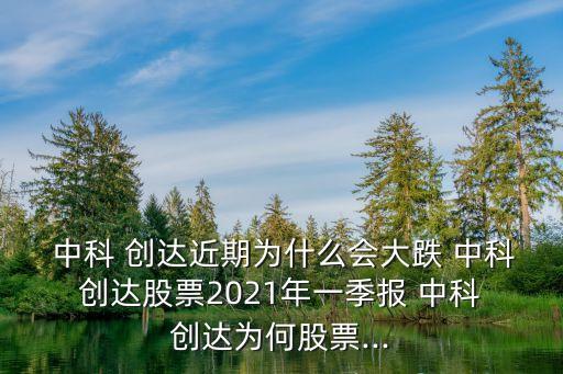  中科 創(chuàng)達(dá)近期為什么會(huì)大跌 中科 創(chuàng)達(dá)股票2021年一季報(bào) 中科 創(chuàng)達(dá)為何股票...