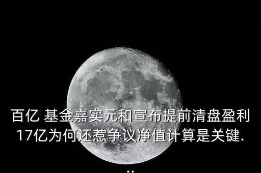 百億 基金嘉實元和宣布提前清盤盈利17億為何還惹爭議凈值計算是關(guān)鍵...