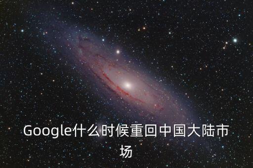 Google什么時候重回中國大陸市場