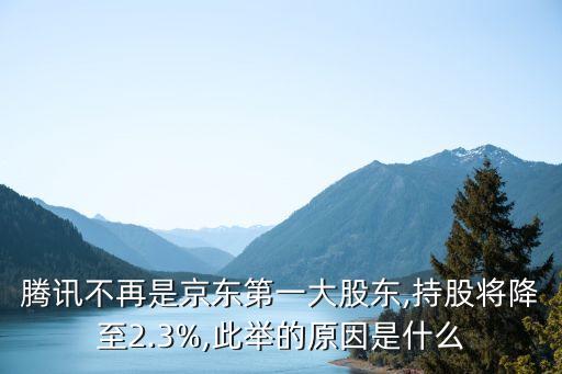 騰訊不再是京東第一大股東,持股將降至2.3%,此舉的原因是什么