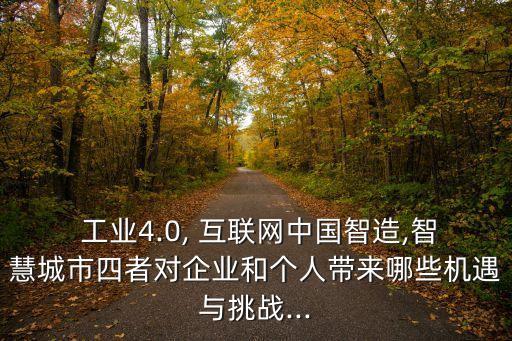  工業(yè)4.0, 互聯(lián)網(wǎng)中國智造,智慧城市四者對企業(yè)和個人帶來哪些機遇與挑戰(zhàn)...