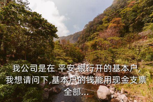 我公司是在 平安 銀行開的基本戶,我想請問下,基本戶的錢能用現(xiàn)金支票全部...