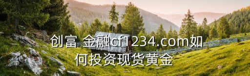  創(chuàng)富 金融cf1234.com如何投資現(xiàn)貨黃金