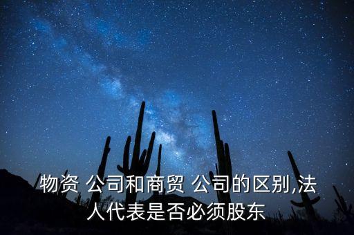  物資 公司和商貿(mào) 公司的區(qū)別,法人代表是否必須股東