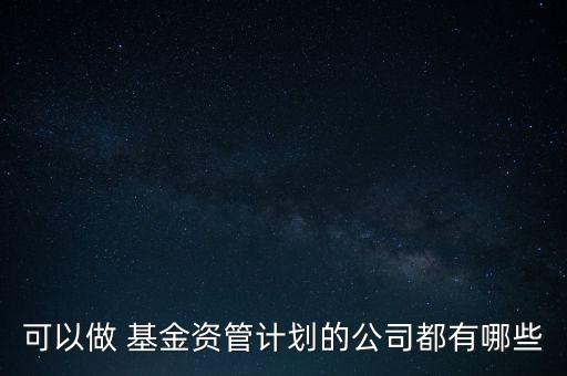 可以做 基金資管計(jì)劃的公司都有哪些