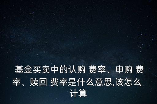  基金買賣中的認(rèn)購 費(fèi)率、申購 費(fèi)率、贖回 費(fèi)率是什么意思,該怎么 計(jì)算