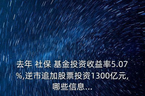 去年 社保 基金投資收益率5.07%,逆市追加股票投資1300億元,哪些信息...