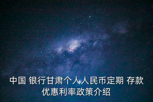 中國 銀行甘肅個人人民幣定期 存款優(yōu)惠利率政策介紹