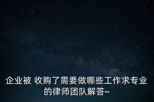 企業(yè)被 收購(gòu)了需要做哪些工作求專(zhuān)業(yè)的律師團(tuán)隊(duì)解答~