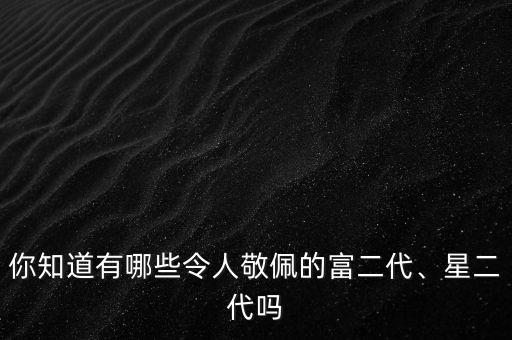 你知道有哪些令人敬佩的富二代、星二代嗎