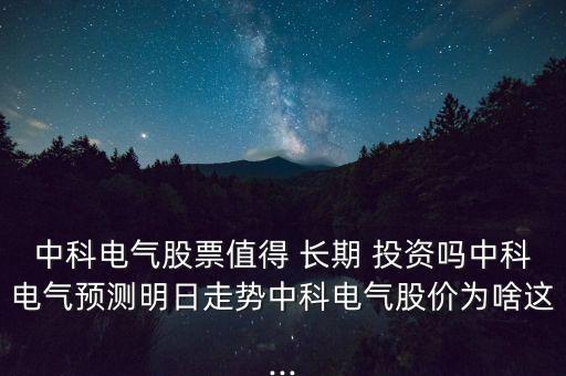 中科電氣股票值得 長期 投資嗎中科電氣預(yù)測明日走勢中科電氣股價為啥這...