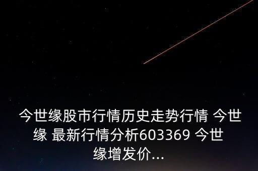  今世緣股市行情歷史走勢行情 今世緣 最新行情分析603369 今世緣增發(fā)價...