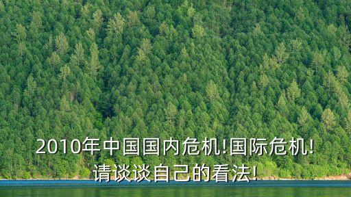 2010年中國國內(nèi)危機(jī)!國際危機(jī)!請談?wù)勛约旱目捶?