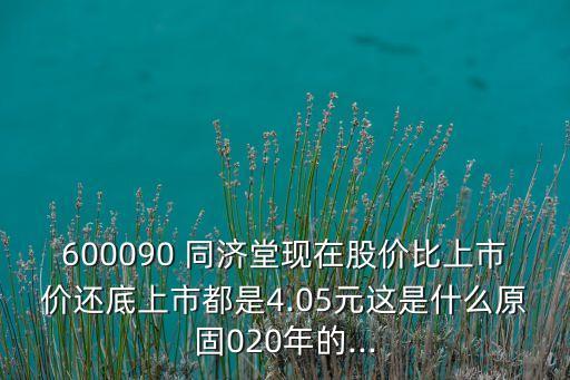 600090 同濟(jì)堂現(xiàn)在股價(jià)比上市價(jià)還底上市都是4.05元這是什么原固020年的...