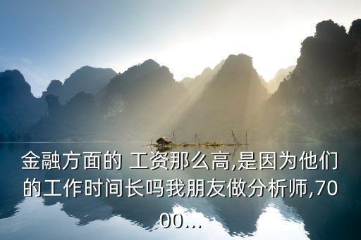 金融方面的 工資那么高,是因?yàn)樗麄兊墓ぷ鲿r(shí)間長(zhǎng)嗎我朋友做分析師,7000...