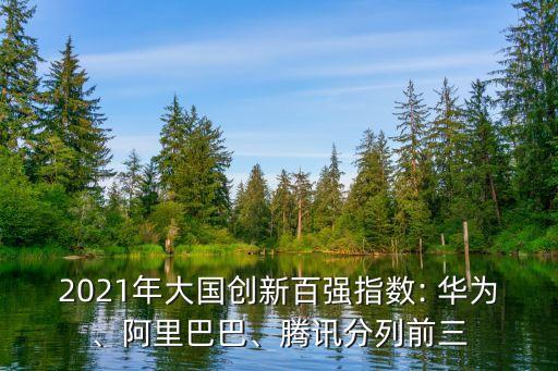 2021年大國創(chuàng)新百強(qiáng)指數(shù): 華為、阿里巴巴、騰訊分列前三