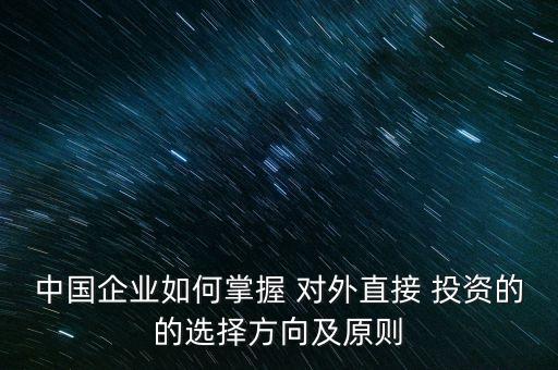 中國企業(yè)如何掌握 對外直接 投資的的選擇方向及原則