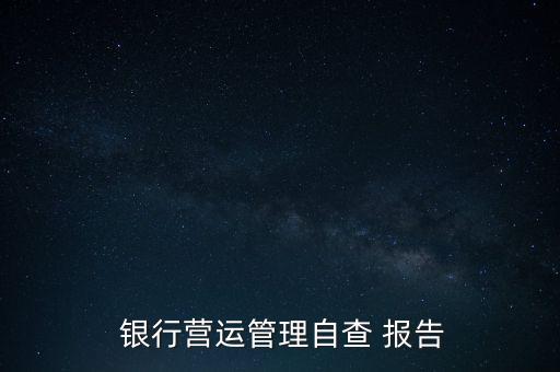  銀行營(yíng)運(yùn)管理自查 報(bào)告