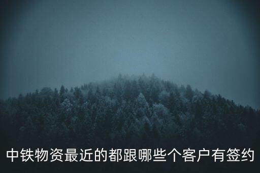 中鐵物資最近的都跟哪些個(gè)客戶有簽約