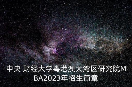 中央 財經(jīng)大學(xué)粵港澳大灣區(qū)研究院MBA2023年招生簡章