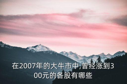 在2007年的大牛市中,曾經漲到300元的各股有哪些