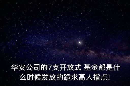  華安公司的7支開放式 基金都是什么時候發(fā)放的跪求高人指點(diǎn)!