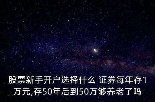 股票新手開戶選擇什么 證券每年存1萬(wàn)元,存50年后到50萬(wàn)夠養(yǎng)老了嗎