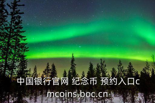  中國(guó)銀行官網(wǎng) 紀(jì)念幣 預(yù)約入口cmcoins.boc.cn