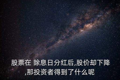  股票在 除息日分紅后,股價(jià)卻下降,那投資者得到了什么呢