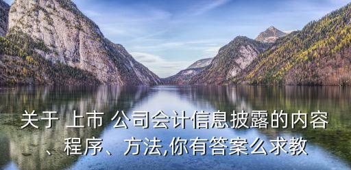 關(guān)于 上市 公司會計信息披露的內(nèi)容、程序、方法,你有答案么求教