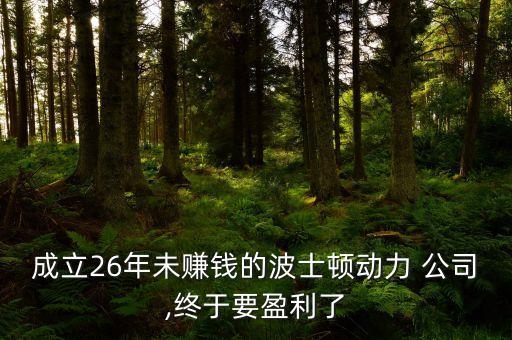 成立26年未賺錢的波士頓動(dòng)力 公司,終于要盈利了