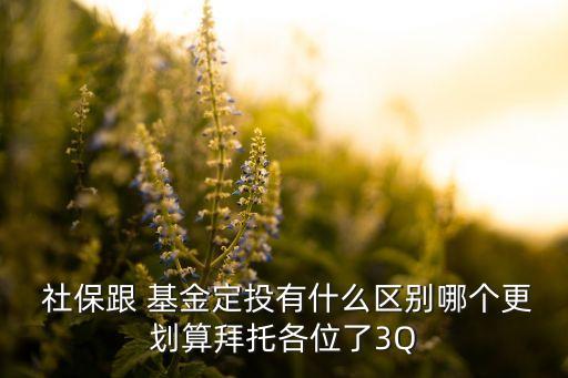  社保跟 基金定投有什么區(qū)別哪個(gè)更劃算拜托各位了3Q