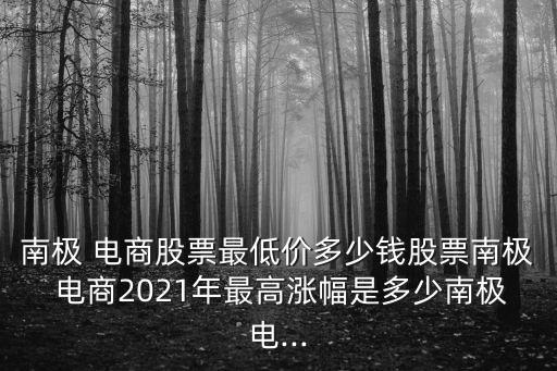 南極 電商股票最低價多少錢股票南極 電商2021年最高漲幅是多少南極電...