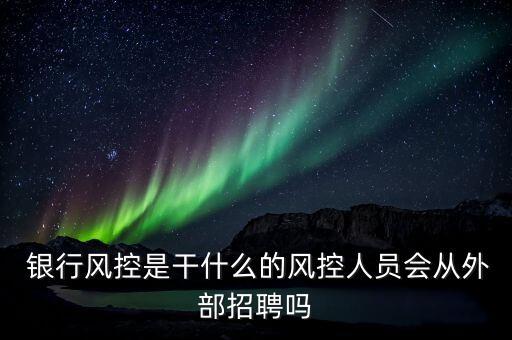  銀行風(fēng)控是干什么的風(fēng)控人員會(huì)從外部招聘嗎