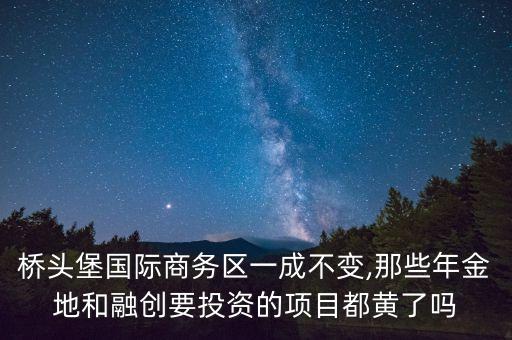 橋頭堡國際商務區(qū)一成不變,那些年金地和融創(chuàng)要投資的項目都黃了嗎