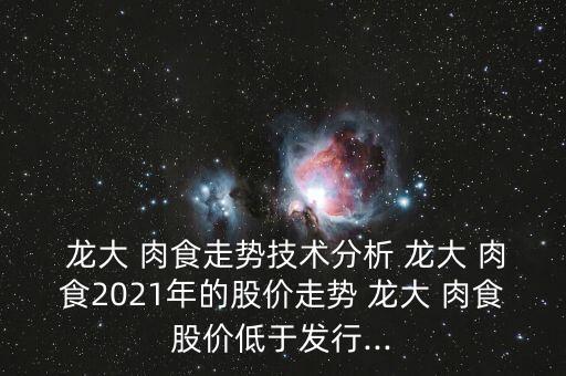  龍大 肉食走勢技術分析 龍大 肉食2021年的股價走勢 龍大 肉食股價低于發(fā)行...