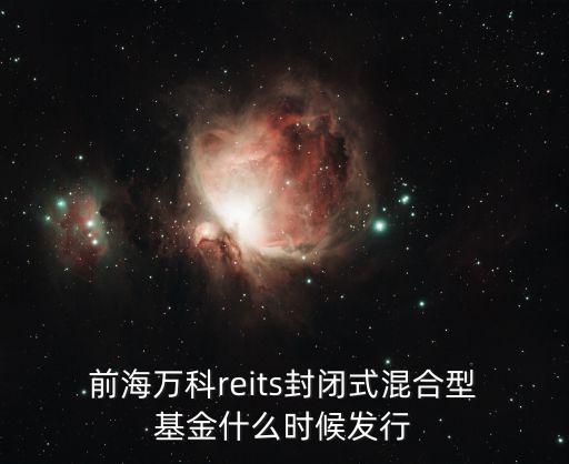  前海萬科reits封閉式混合型 基金什么時(shí)候發(fā)行