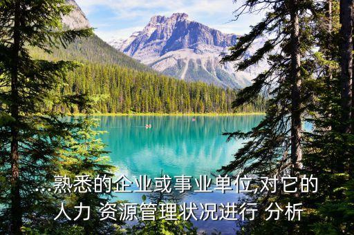 ...熟悉的企業(yè)或事業(yè)單位,對它的 人力 資源管理狀況進行 分析