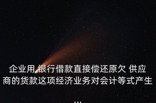 企業(yè)用 銀行借款直接償還原欠 供應(yīng)商的貨款這項(xiàng)經(jīng)濟(jì)業(yè)務(wù)對(duì)會(huì)計(jì)等式產(chǎn)生...