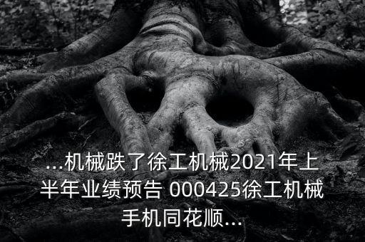 ...機械跌了徐工機械2021年上半年業(yè)績預(yù)告 000425徐工機械手機同花順...