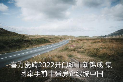 喜力瓷磚2022開門紅丨新錦成 集團(tuán)牽手前十強房企綠城中國