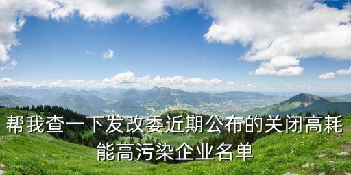 幫我查一下發(fā)改委近期公布的關(guān)閉高耗能高污染企業(yè)名單