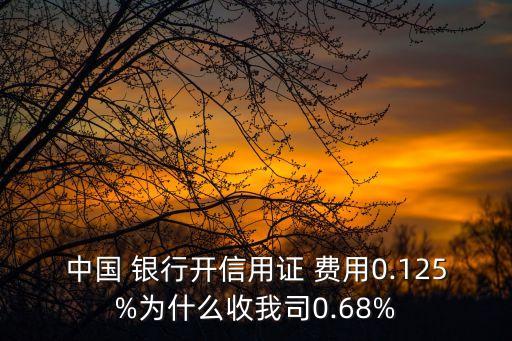 中國(guó) 銀行開信用證 費(fèi)用0.125%為什么收我司0.68%