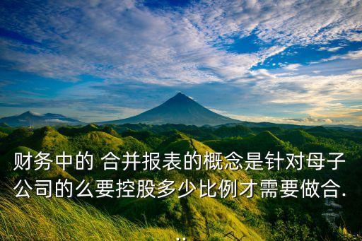 財(cái)務(wù)中的 合并報(bào)表的概念是針對母子公司的么要控股多少比例才需要做合...