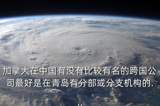 加拿大在中國有沒有比較有名的跨國公司最好是在青島有分部或分支機構的...