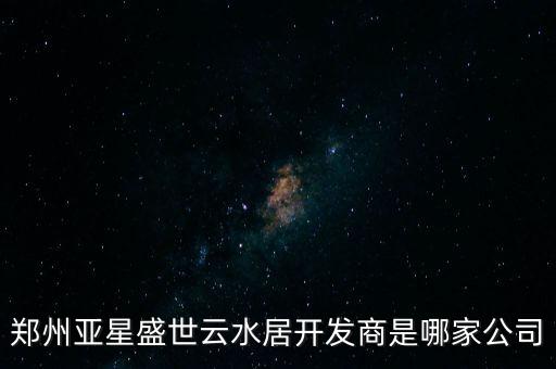 鄭州亞星盛世云水居開(kāi)發(fā)商是哪家公司