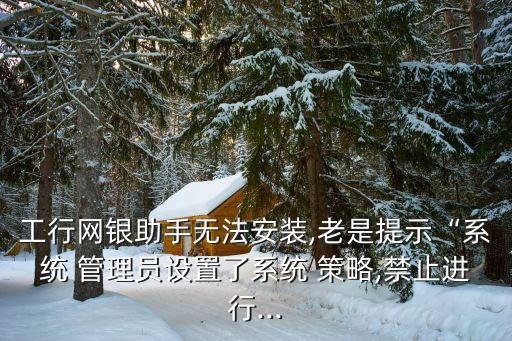 工行網(wǎng)銀助手無法安裝,老是提示“系統(tǒng) 管理員設(shè)置了系統(tǒng) 策略,禁止進(jìn)行...