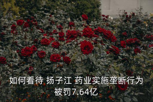 如何看待 揚子江 藥業(yè)實施壟斷行為被罰7.64億